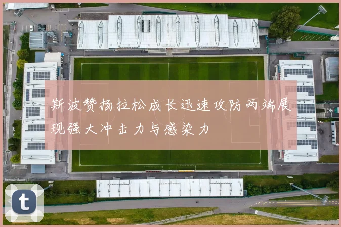 斯波赞扬拉松成长迅速攻防两端展现强大冲击力与感染力