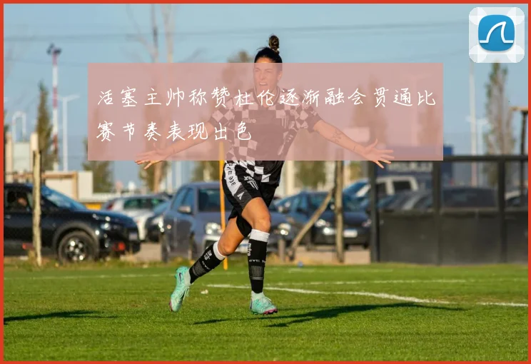 活塞主帅称赞杜伦逐渐融会贯通比赛节奏表现出色