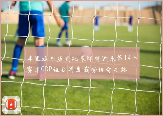 库里追平历史纪录即将迎来第14个赛季GDP组合再度霸榜传奇之路
