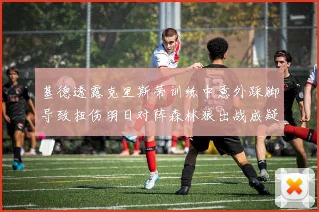 基德透露克里斯蒂训练中意外踩脚导致扭伤明日对阵森林狼出战成疑