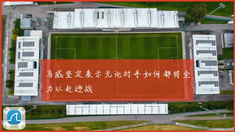 马威坚定表示无论对手如何都将全力以赴迎战