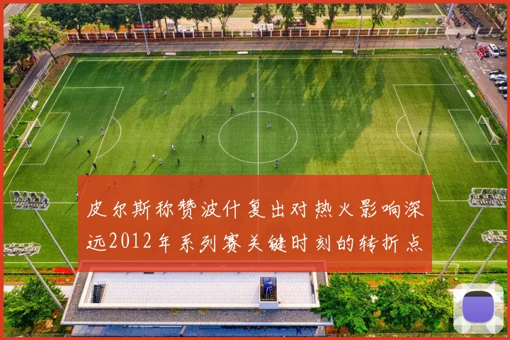 皮尔斯称赞波什复出对热火影响深远2012年系列赛关键时刻的转折点