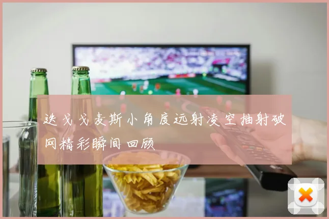 迭戈戈麦斯小角度远射凌空抽射破网精彩瞬间回顾