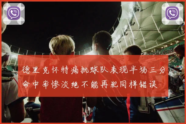 德里克怀特痛批球队表现半场三分命中率惨淡绝不能再犯同样错误