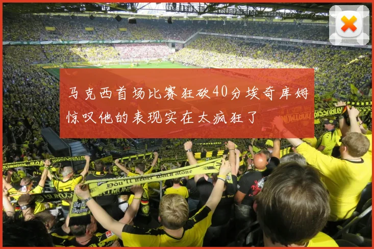 马克西首场比赛狂砍40分埃奇库姆惊叹他的表现实在太疯狂了