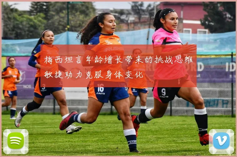梅西坦言年龄增长带来的挑战思维敏捷助力克服身体变化