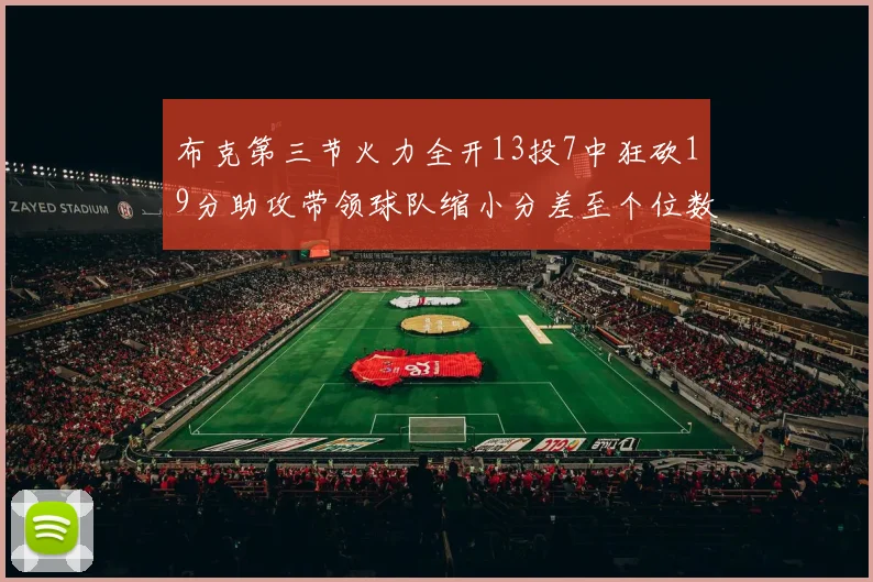 布克第三节火力全开13投7中狂砍19分助攻带领球队缩小分差至个位数