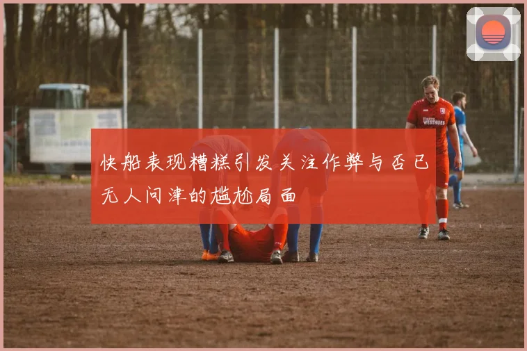 快船表现糟糕引发关注作弊与否已无人问津的尴尬局面