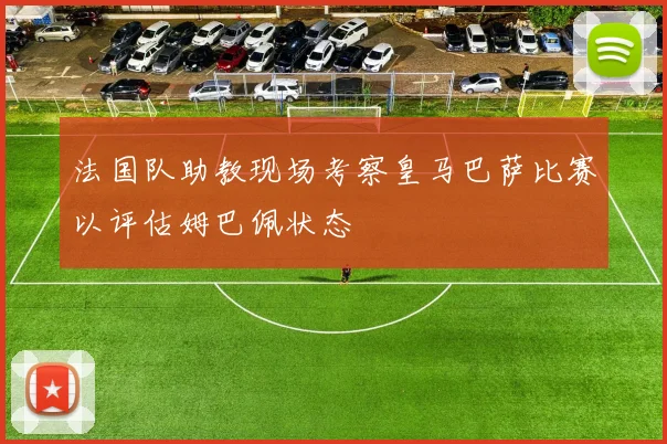 法国队助教现场考察皇马巴萨比赛以评估姆巴佩状态