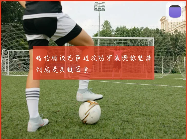 略伦特谈巴萨进攻防守表现称坚持到底是关键因素