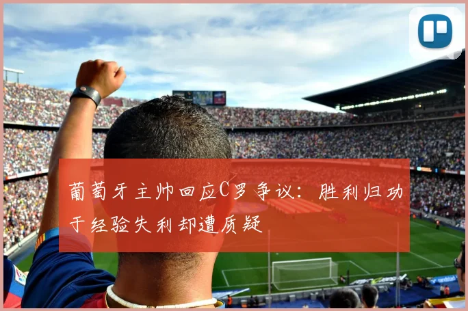 葡萄牙主帅回应C罗争议：胜利归功于经验失利却遭质疑