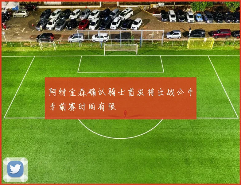 阿特金森确认骑士首发将出战公牛季前赛时间有限