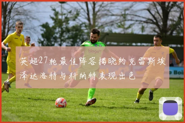 英超27轮最佳阵容揭晓约克雷斯埃泽达洛特与科纳特表现出色