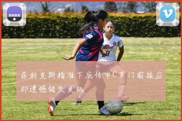 菲利克斯精准下底传中C罗门前接应却遗憾错失良机