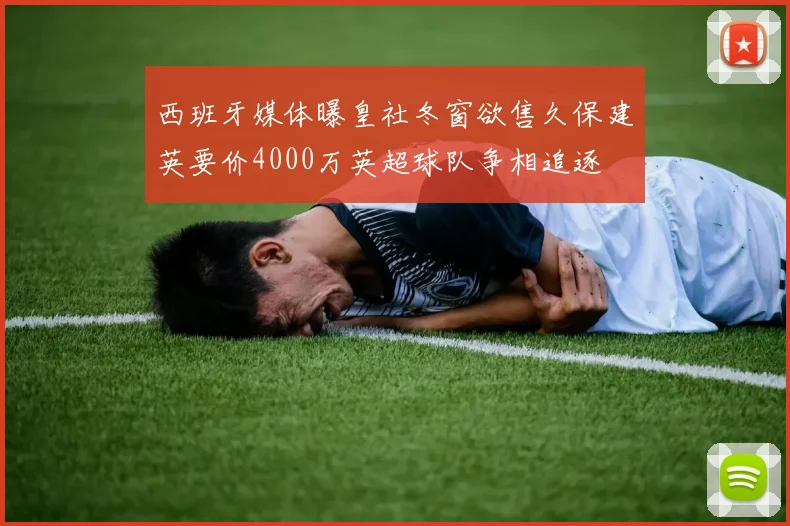 西班牙媒体曝皇社冬窗欲售久保建英要价4000万英超球队争相追逐