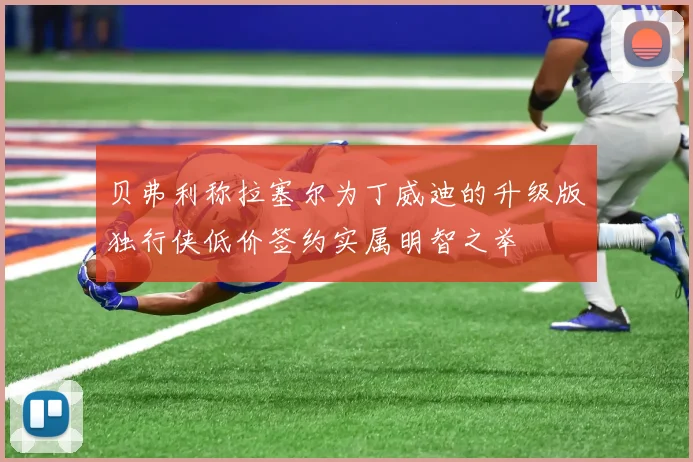 贝弗利称拉塞尔为丁威迪的升级版独行侠低价签约实属明智之举