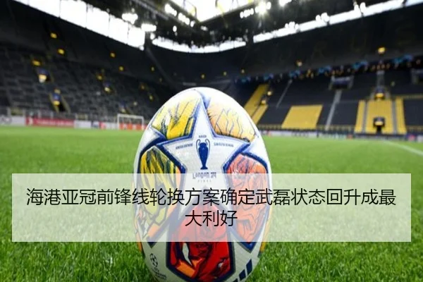 海港亚冠前锋线轮换方案确定武磊状态回升成最大利好